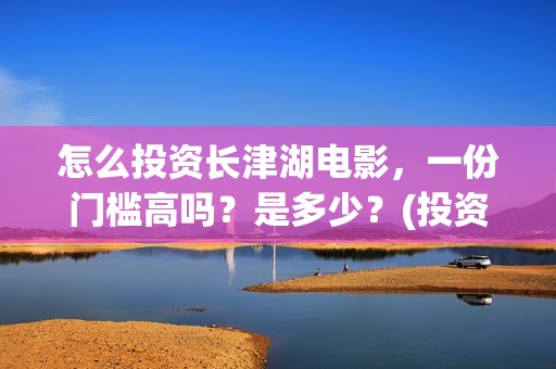 怎么投资长津湖电影，一份门槛高吗？是多少？(投资长津湖风险大吗)