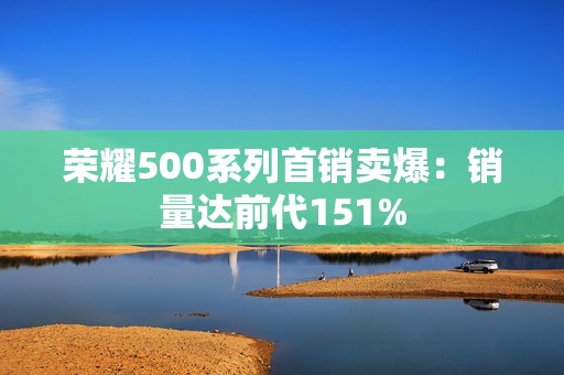 荣耀500系列首销卖爆：销量达前代151%