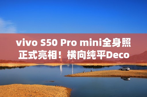 vivo S50 Pro mini全身照正式亮相！横向纯平Deco 灵感紫配色仙气十足