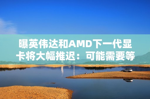 曝英伟达和AMD下一代显卡将大幅推迟：可能需要等到2028年初！
