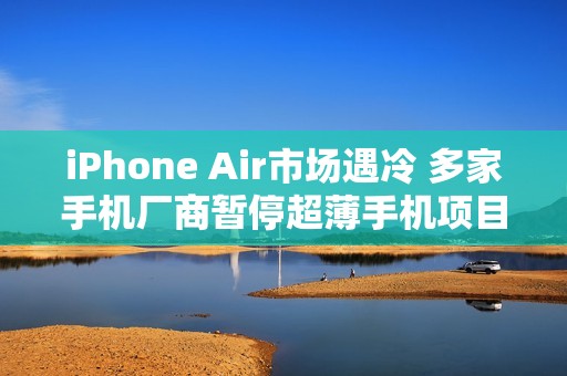 iPhone Air市场遇冷 多家手机厂商暂停超薄手机项目