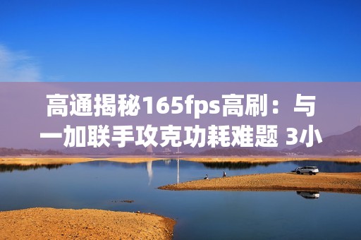 高通揭秘165fps高刷：与一加联手攻克功耗难题 3小时稳帧有多难