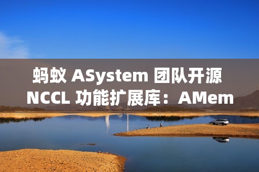 蚂蚁 ASystem 团队开源 NCCL 功能扩展库：AMem NCCL-Plugin