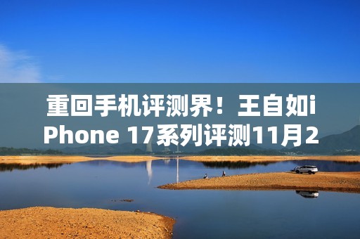 重回手机评测界！王自如iPhone 17系列评测11月29日线上直播