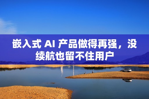 嵌入式 AI 产品做得再强，没续航也留不住用户