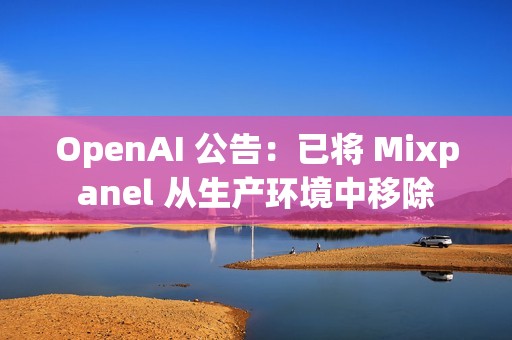 OpenAI 公告：已将 Mixpanel 从生产环境中移除