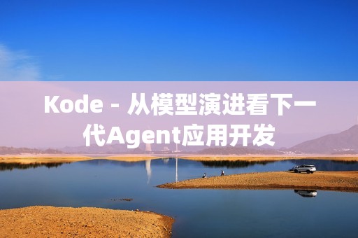 Kode - 从模型演进看下一代Agent应用开发