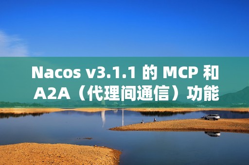 Nacos v3.1.1 的 MCP 和 A2A（代理间通信）功能，提升系统稳定性，并改进安全性和配置管理