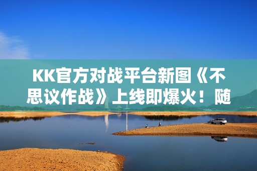 KK官方对战平台新图《不思议作战》上线即爆火！随机冒险玩法引玩家狂赞！