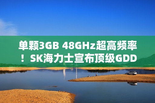 单颗3GB 48GHz超高频率！SK海力士宣布顶级GDDR7显存