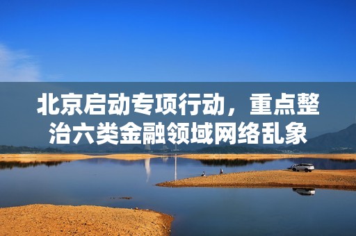 北京启动专项行动，重点整治六类金融领域网络乱象