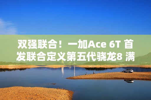 双强联合！一加Ace 6T 首发联合定义第五代骁龙8 满配旗舰来袭