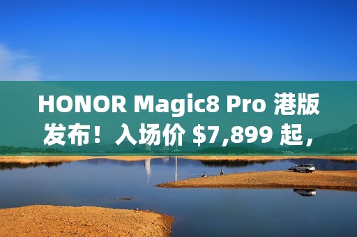 HONOR Magic8 Pro 港版发布！入场价 $7,899 起，S8 Elite Gen 5 配 2 亿长焦、高达 $3,886 预售优惠