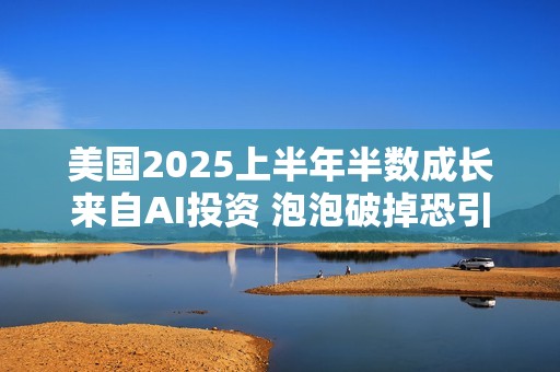 美国2025上半年半数成长来自AI投资 泡泡破掉恐引发经济动荡
