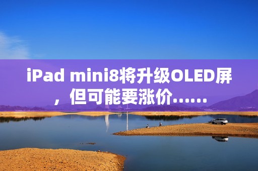 iPad mini8将升级OLED屏，但可能要涨价……