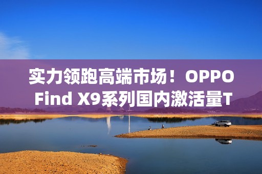 实力领跑高端市场！OPPO Find X9系列国内激活量Top3，海外销量翻倍