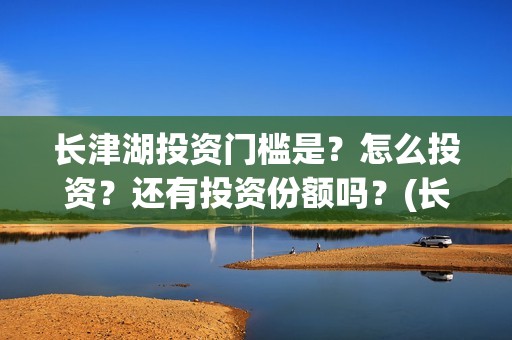 长津湖投资门槛是？怎么投资？还有投资份额吗？(长津湖投资多钱)
