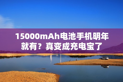 15000mAh电池手机明年就有？真变成充电宝了