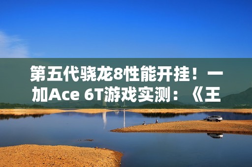 第五代骁龙8性能开挂！一加Ace 6T游戏实测：《王者荣耀》3小时帧率稳成一条直线