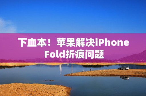 下血本！苹果解决iPhone Fold折痕问题