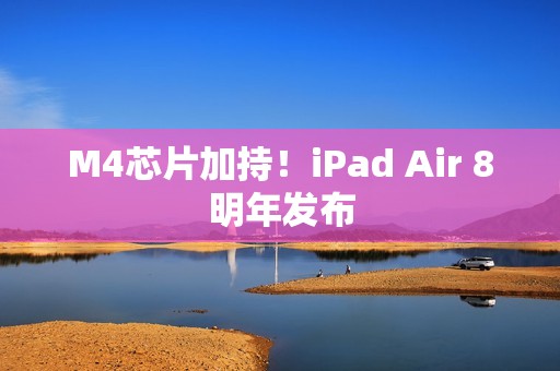 M4芯片加持！iPad Air 8明年发布