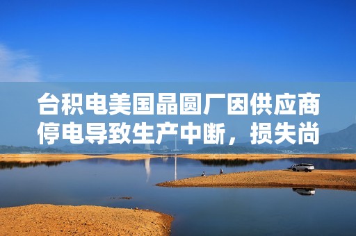台积电美国晶圆厂因供应商停电导致生产中断，损失尚不明确