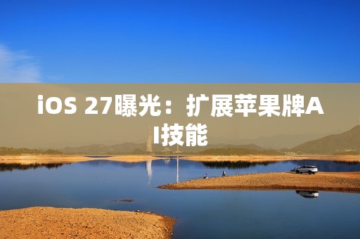 iOS 27曝光：扩展苹果牌AI技能