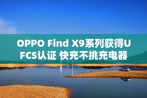 OPPO Find X9系列获得UFCS认证 快充不挑充电器