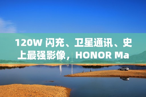 120W 闪充、卫星通讯、史上最强影像，HONOR Magic8 Ultra 入网!