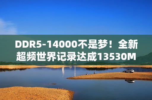 DDR5-14000不是梦！全新超频世界记录达成13530MT/s