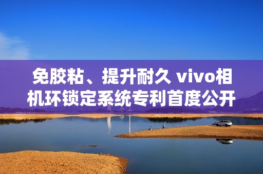 免胶粘、提升耐久 vivo相机环锁定系统专利首度公开