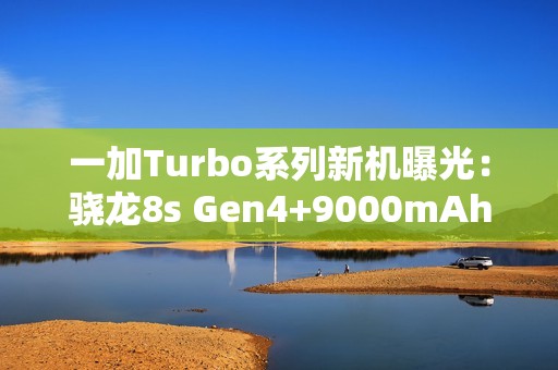 一加Turbo系列新机曝光：骁龙8s Gen4+9000mAh电池