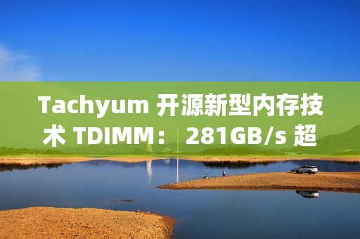 Tachyum 开源新型内存技术 TDIMM： 281GB/s 超高带宽、面向下一代 AI 计算