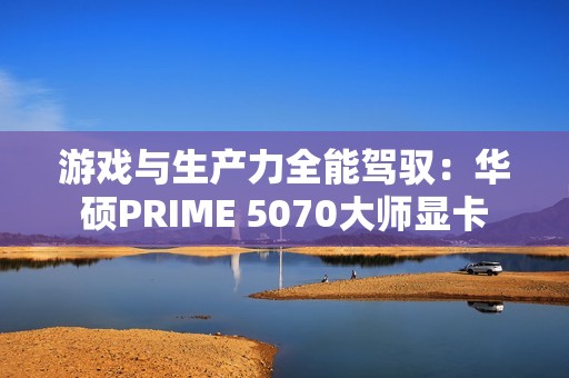 游戏与生产力全能驾驭：华硕PRIME 5070大师显卡