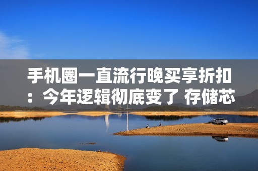 手机圈一直流行晚买享折扣：今年逻辑彻底变了 存储芯片大涨
