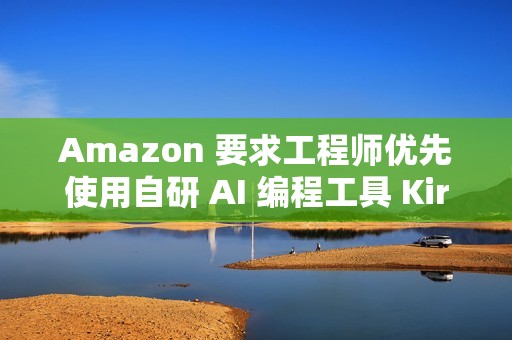 Amazon 要求工程师优先使用自研 AI 编程工具 Kiro