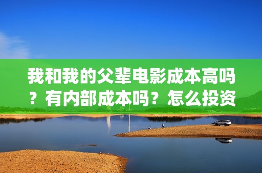我和我的父辈电影成本高吗？有内部成本吗？怎么投资门槛多少？(我和我的父辈电视剧)
