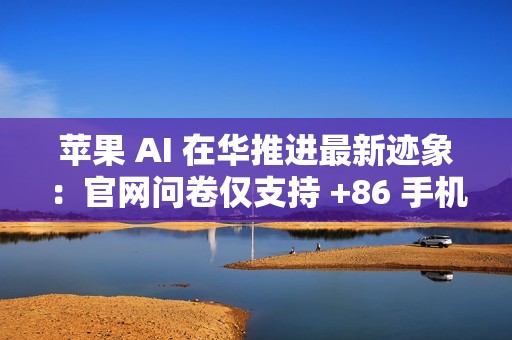 苹果 AI 在华推进最新迹象：官网问卷仅支持 +86 手机用户提交反馈