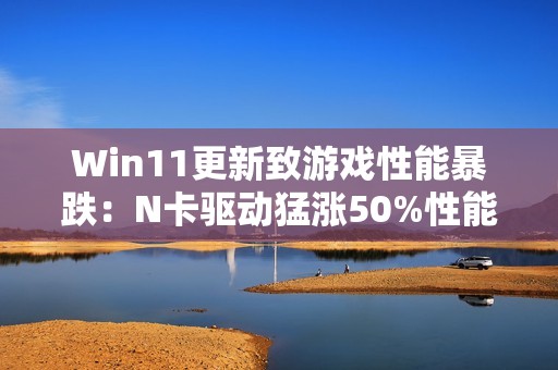 Win11更新致游戏性能暴跌：N卡驱动猛涨50%性能 A/I还得等