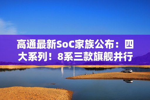 高通最新SoC家族公布：四大系列！8系三款旗舰并行