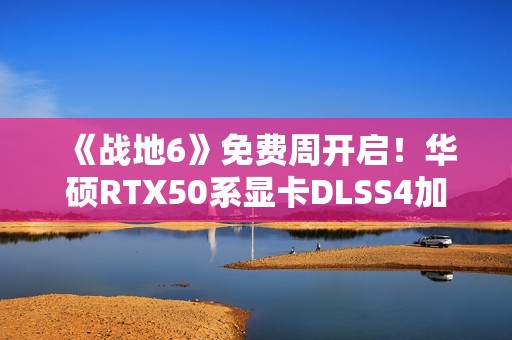 《战地6》免费周开启！华硕RTX50系显卡DLSS4加持高帧体验！