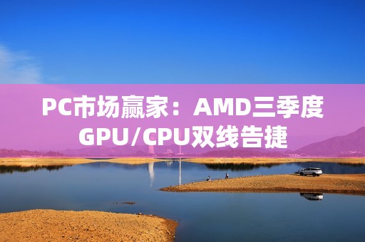 PC市场赢家：AMD三季度GPU/CPU双线告捷