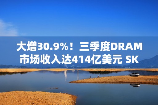 大增30.9%！三季度DRAM市场收入达414亿美元 SK海力士再超三星