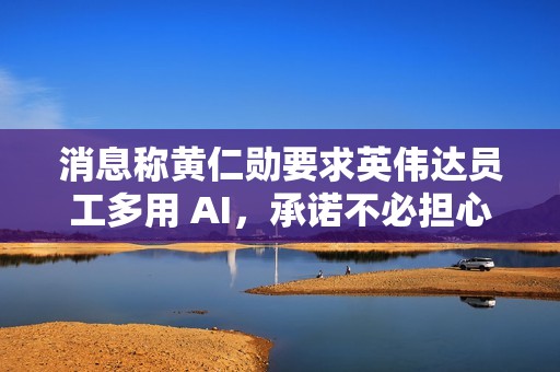 消息称黄仁勋要求英伟达员工多用 AI，承诺不必担心因此丢饭碗