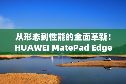 从形态到性能的全面革新！HUAWEI MatePad Edge鸿蒙二合一平板电脑评测