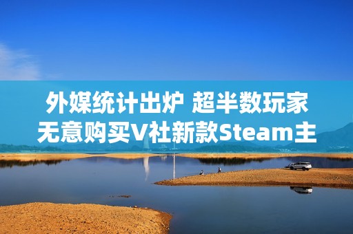 外媒统计出炉 超半数玩家无意购买V社新款Steam主机