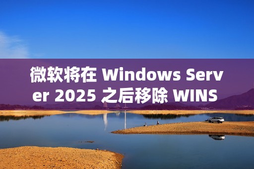微软将在 Windows Server 2025 之后移除 WINS 支持