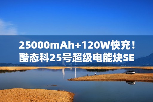 25000mAh+120W快充！酷态科25号超级电能块SE开售：179元