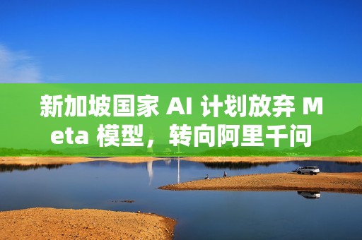 新加坡国家 AI 计划放弃 Meta 模型，转向阿里千问