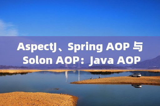 AspectJ、Spring AOP 与 Solon AOP：Java AOP 框架的三剑客